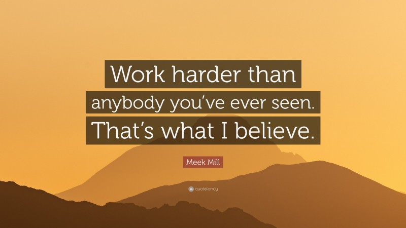 Meek Mill Quote: “Work harder than anybody you’ve ever seen. That’s what I believe.”