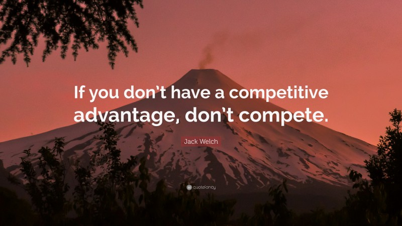 Jack Welch Quote: “If you don’t have a competitive advantage, don’t compete.”