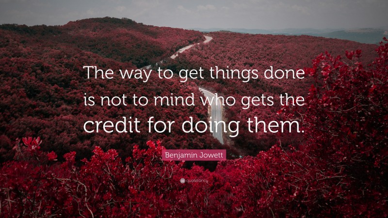 Benjamin Jowett Quote: “The way to get things done is not to mind who gets the credit for doing them.”