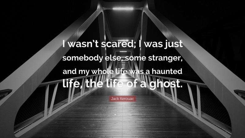 Jack Kerouac Quote: “I wasn’t scared; I was just somebody else, some stranger, and my whole life was a haunted life, the life of a ghost.”