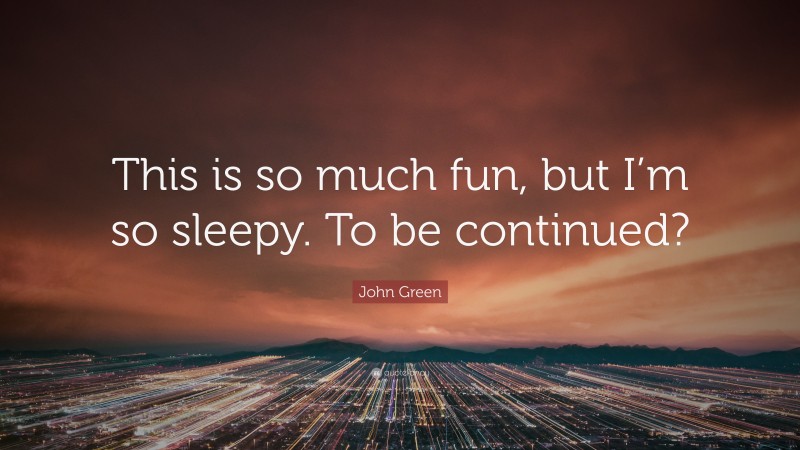 John Green Quote: “This is so much fun, but I’m so sleepy. To be continued?”