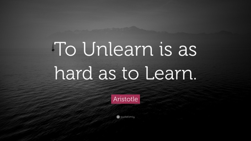Aristotle Quote: “To Unlearn is as hard as to Learn.”