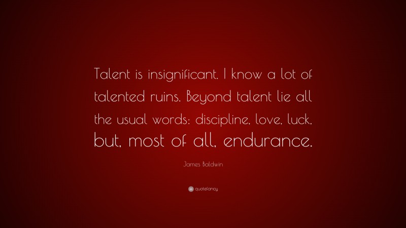 James Baldwin Quote: “Talent is insignificant. I know a lot of talented ruins. Beyond talent lie all the usual words: discipline, love, luck, but, most of all, endurance.”