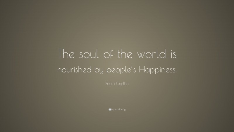 Paulo Coelho Quote: “The soul of the world is nourished by people’s Happiness.”