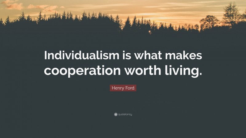 Henry Ford Quote: “Individualism is what makes cooperation worth living.”