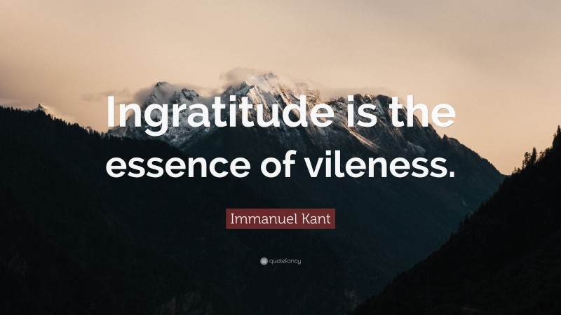 Immanuel Kant Quote: “Ingratitude is the essence of vileness.”