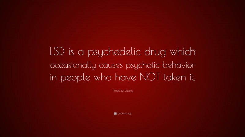 Timothy Leary Quote: “LSD is a psychedelic drug which occasionally causes psychotic behavior in people who have NOT taken it.”