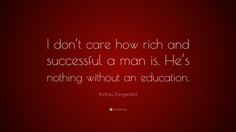 Rodney Dangerfield Quote: “I don’t care how rich and successful a man is. He’s nothing without an education.”