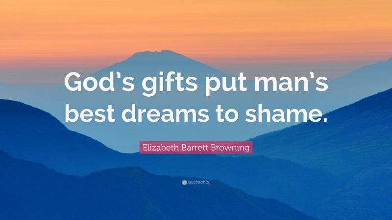Elizabeth Barrett Browning Quote: “God’s gifts put man’s best dreams to shame.”
