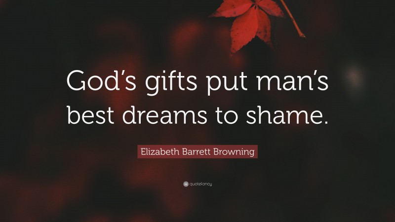 Elizabeth Barrett Browning Quote: “God’s gifts put man’s best dreams to shame.”