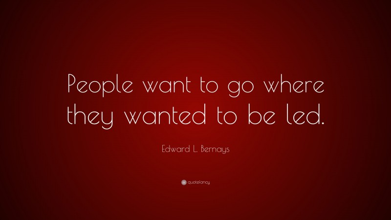 Edward L. Bernays Quote: “People want to go where they wanted to be led.”