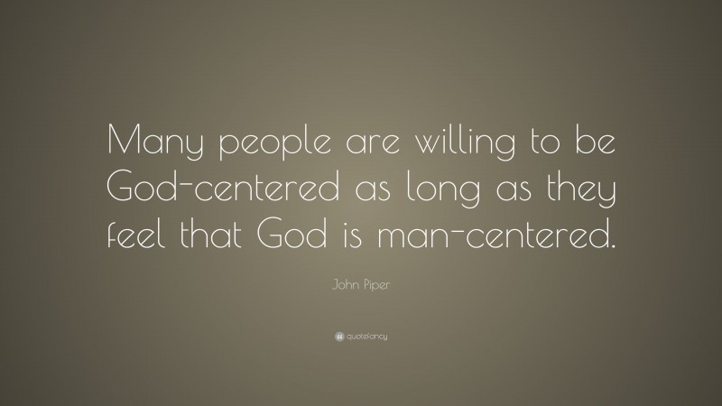 John Piper Quote: “Many people are willing to be God-centered as long as they feel that God is man-centered.”