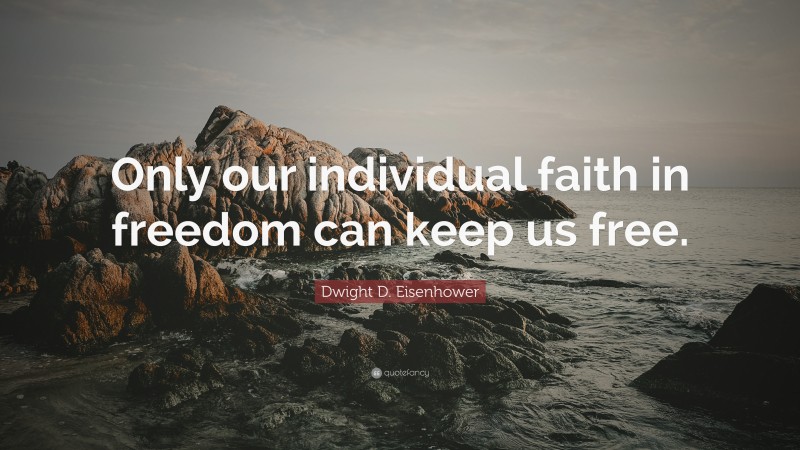 Dwight D. Eisenhower Quote: “Only our individual faith in freedom can keep us free.”