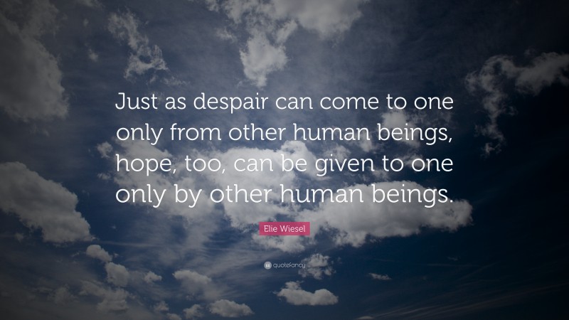 Elie Wiesel Quote: “Just as despair can come to one only from other human beings, hope, too, can be given to one only by other human beings.”