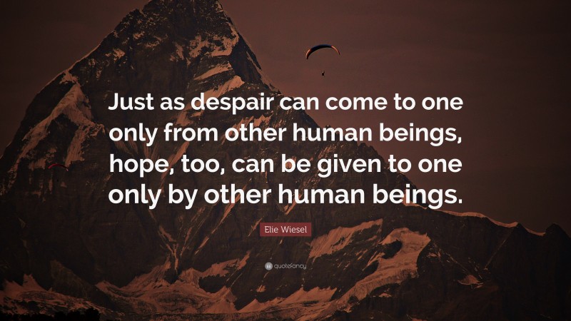 Elie Wiesel Quote: “Just as despair can come to one only from other human beings, hope, too, can be given to one only by other human beings.”