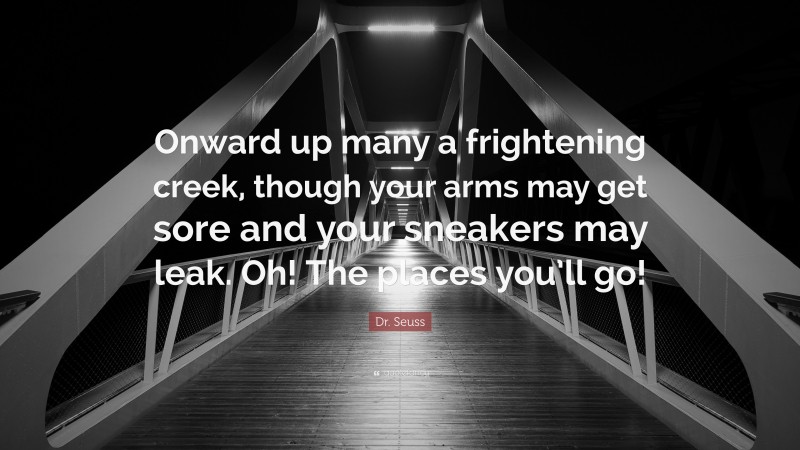 Dr. Seuss Quote: “Onward up many a frightening creek, though your arms may get sore and your sneakers may leak. Oh! The places you’ll go!”