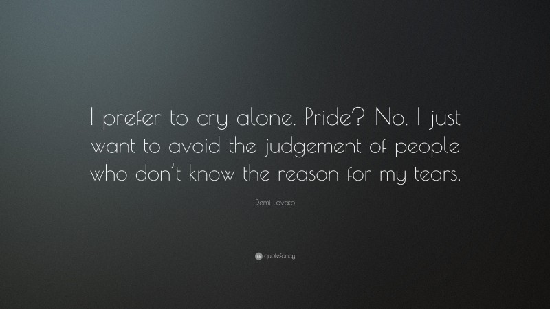 Demi Lovato Quote: “I prefer to cry alone. Pride? No. I just want to avoid the judgement of people who don’t know the reason for my tears.”