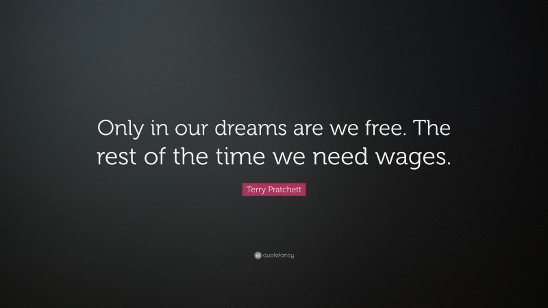 Terry Pratchett Quote: “Only in our dreams are we free. The rest of the time we need wages.”
