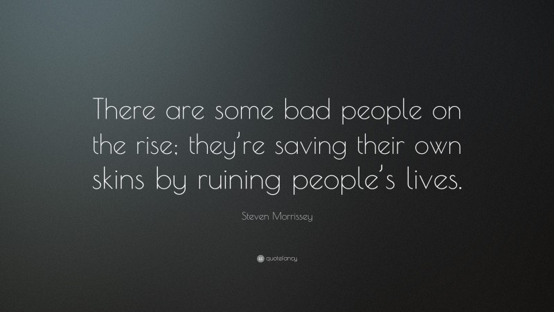 Steven Morrissey Quote: “There are some bad people on the rise; they’re saving their own skins by ruining people’s lives.”