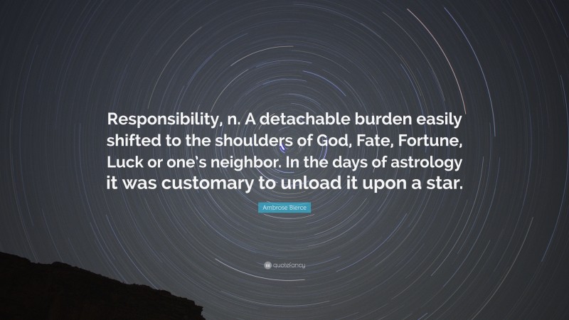 Ambrose Bierce Quote: “Responsibility, n. A detachable burden easily shifted to the shoulders of God, Fate, Fortune, Luck or one’s neighbor. In the days of astrology it was customary to unload it upon a star.”
