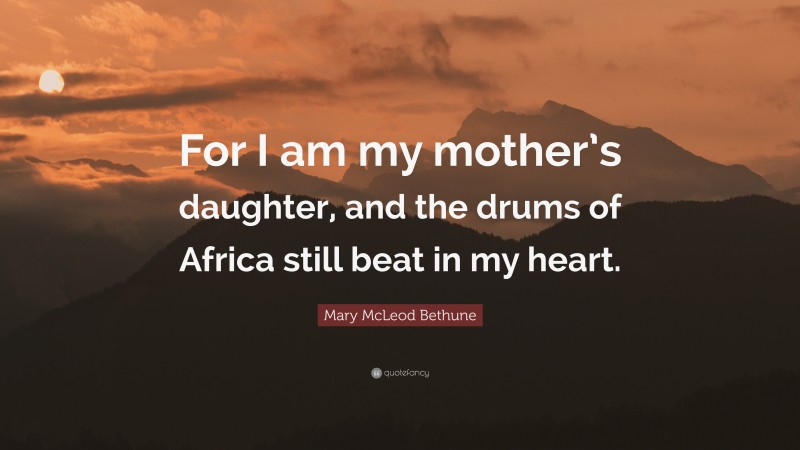 Mary McLeod Bethune Quote: “For I am my mother’s daughter, and the drums of Africa still beat in my heart.”