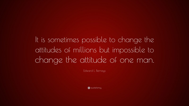 Edward L. Bernays Quote: “It is sometimes possible to change the attitudes of millions but impossible to change the attitude of one man.”