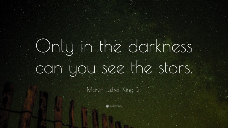 Martin Luther King Jr. Quote: “Only in the darkness can you see the stars.”