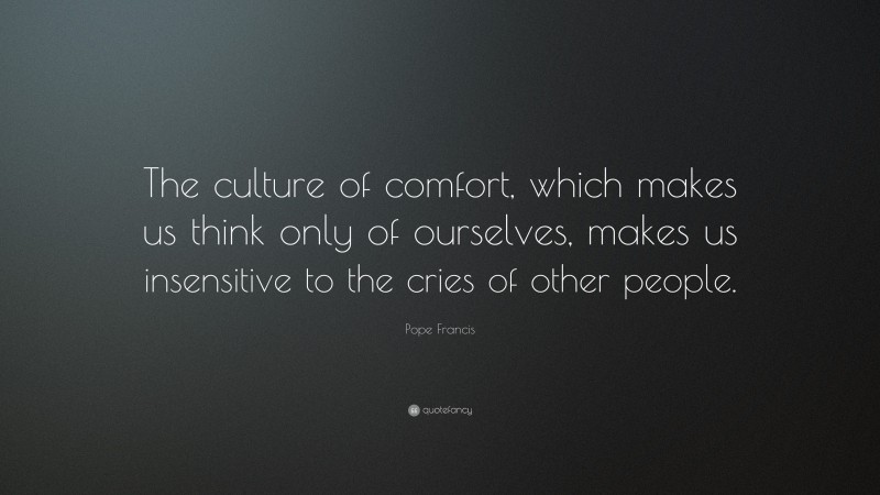 Pope Francis Quote: “The culture of comfort, which makes us think only of ourselves, makes us insensitive to the cries of other people.”
