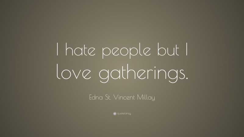 Edna St. Vincent Millay Quote: “I hate people but I love gatherings.”
