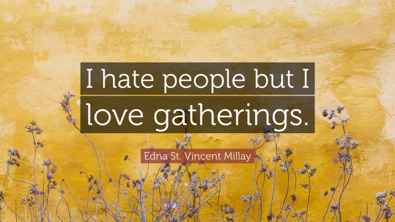 Edna St. Vincent Millay Quote: “I hate people but I love gatherings.”