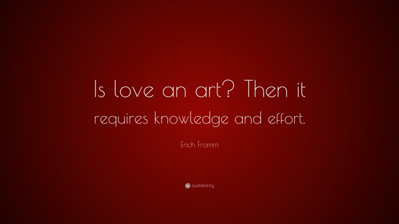 Erich Fromm Quote: “Is love an art? Then it requires knowledge and effort.”