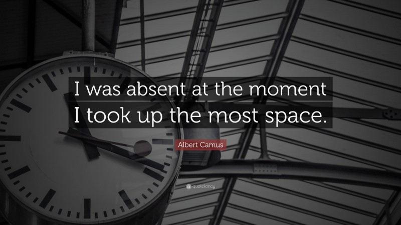 Albert Camus Quote: “I was absent at the moment I took up the most space.”