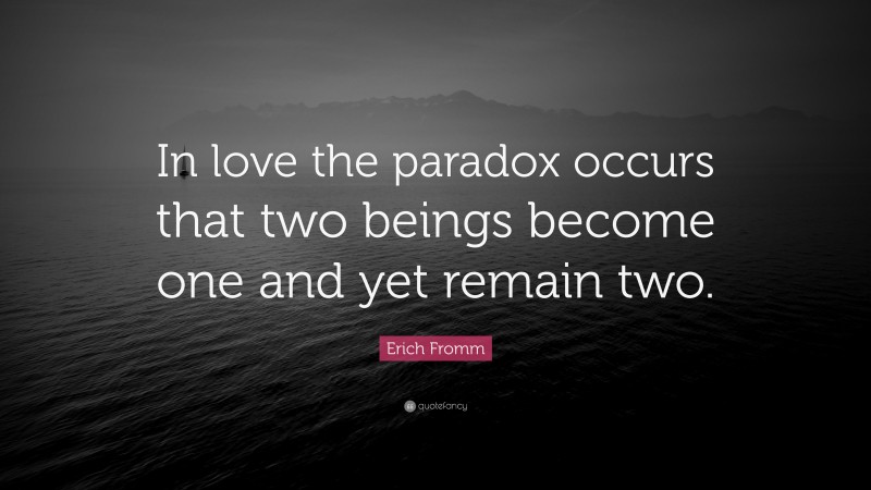 Erich Fromm Quote: “In love the paradox occurs that two beings become one and yet remain two.”