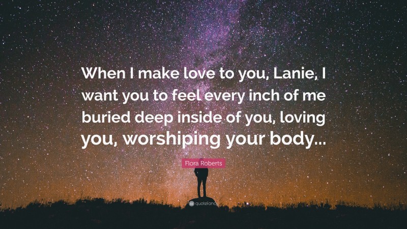 Flora Roberts Quote: “When I make love to you, Lanie, I want you to feel every inch of me buried deep inside of you, loving you, worshiping your body...”