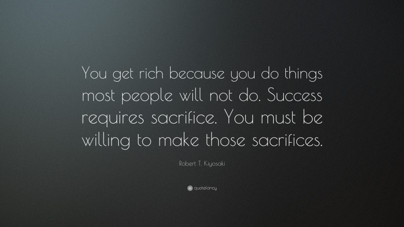Robert T. Kiyosaki Quote: “You get rich because you do things most people will not do. Success requires sacrifice. You must be willing to make those sacrifices.”