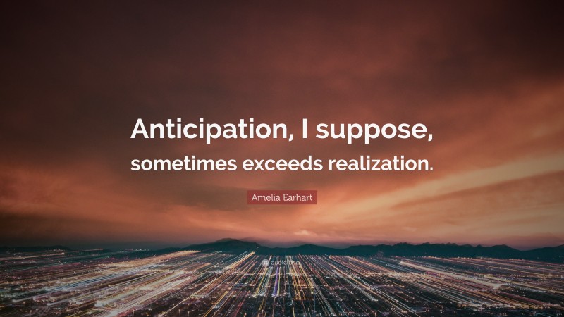 Amelia Earhart Quote: “Anticipation, I suppose, sometimes exceeds realization.”