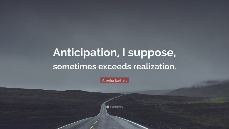Amelia Earhart Quote: “Anticipation, I suppose, sometimes exceeds realization.”