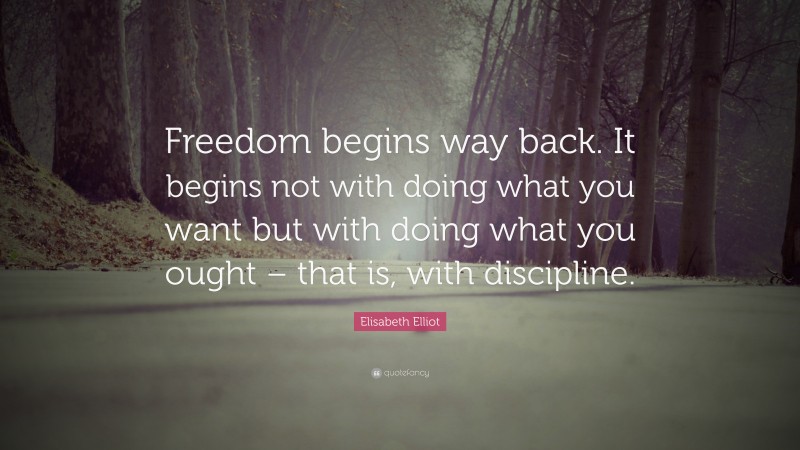 Elisabeth Elliot Quote: “Freedom begins way back. It begins not with doing what you want but with doing what you ought – that is, with discipline.”