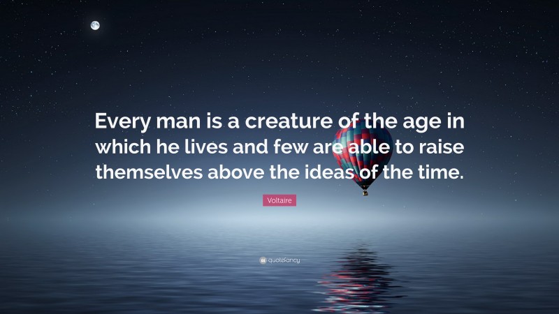 Voltaire Quote: “Every man is a creature of the age in which he lives and few are able to raise themselves above the ideas of the time.”