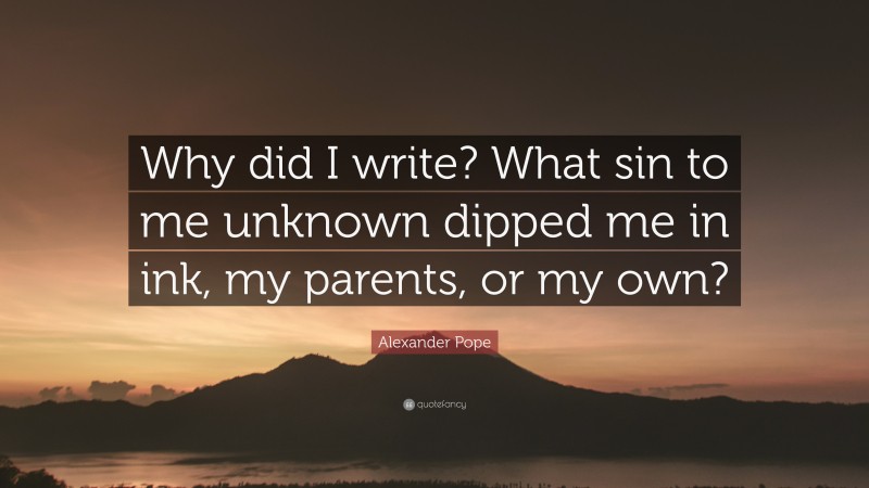 Alexander Pope Quote: “Why did I write? What sin to me unknown dipped me in ink, my parents, or my own?”
