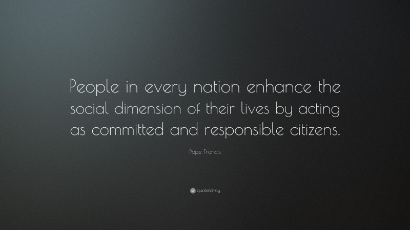 Pope Francis Quote: “People in every nation enhance the social dimension of their lives by acting as committed and responsible citizens.”