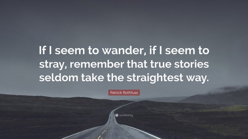 Patrick Rothfuss Quote: “If I seem to wander, if I seem to stray, remember that true stories seldom take the straightest way.”
