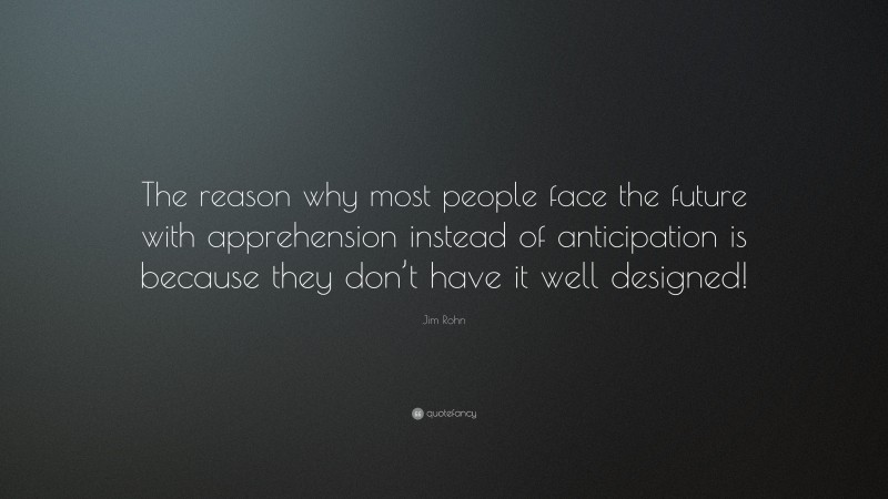 Jim Rohn Quote: “The reason why most people face the future with apprehension instead of anticipation is because they don’t have it well designed!”