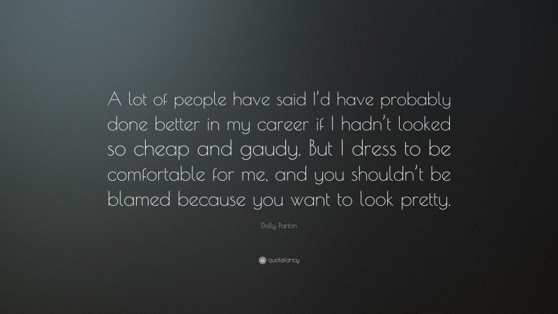 Dolly Parton Quote: “A lot of people have said I’d have probably done better in my career if I hadn’t looked so cheap and gaudy. But I dress to be comfortable for me, and you shouldn’t be blamed because you want to look pretty.”