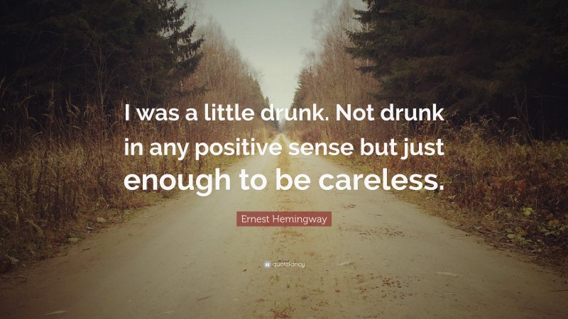 Ernest Hemingway Quote: “I was a little drunk. Not drunk in any positive sense but just enough to be careless.”