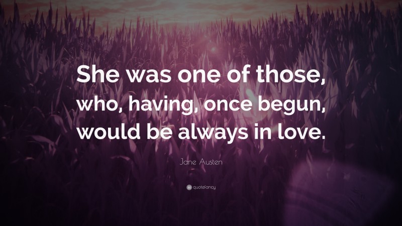 Jane Austen Quote: “She was one of those, who, having, once begun, would be always in love.”