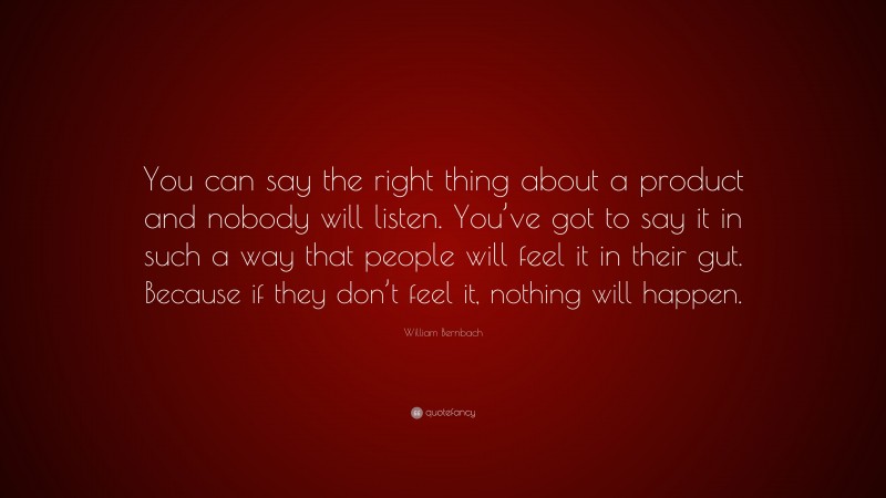William Bernbach Quote: “You can say the right thing about a product and nobody will listen. You’ve got to say it in such a way that people will feel it in their gut. Because if they don’t feel it, nothing will happen.”