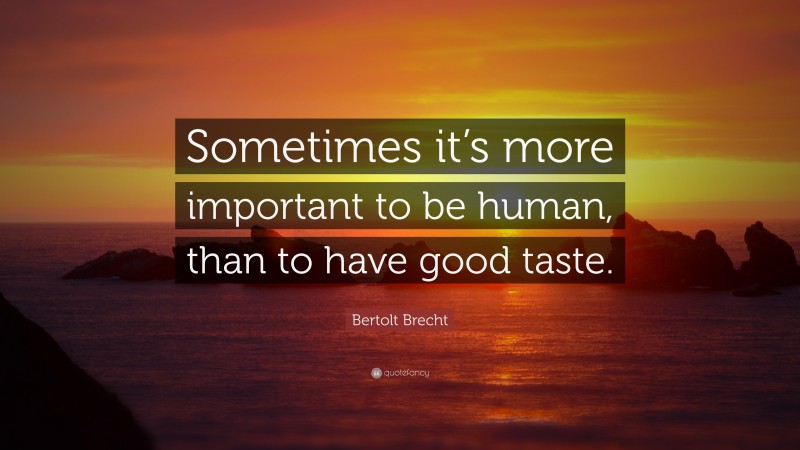 Bertolt Brecht Quote: “Sometimes it’s more important to be human, than to have good taste.”