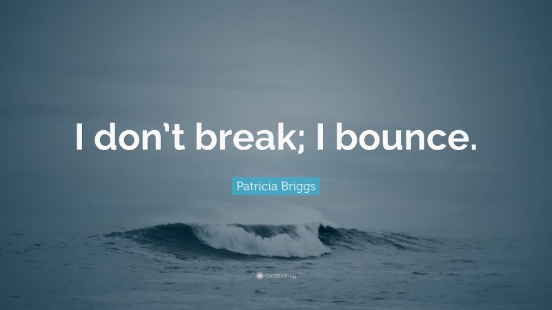 Patricia Briggs Quote: “I don’t break; I bounce.”