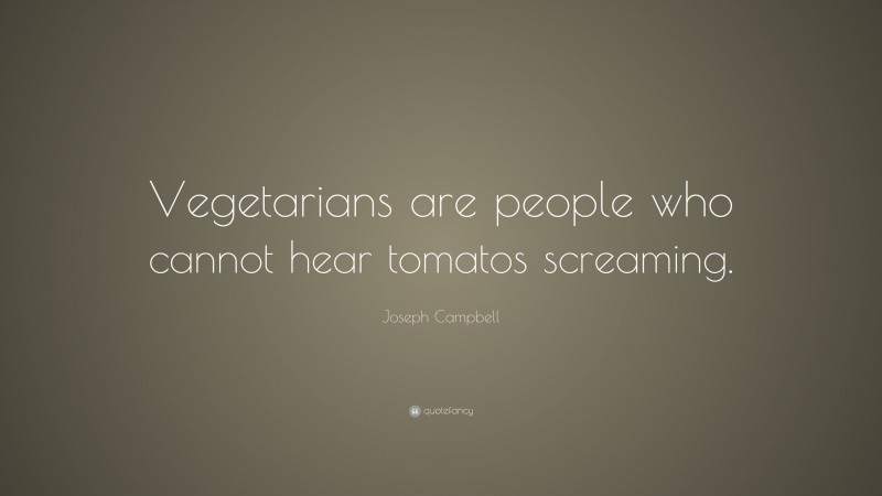 Joseph Campbell Quote: “Vegetarians are people who cannot hear tomatos screaming.”